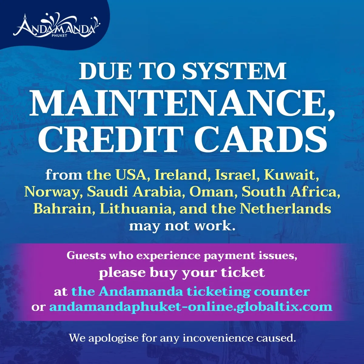 Due to system maintenance, cards from the USA, Ireland, Israel, Kuwait, Norway, Saudi Arabia, Oman, South Africa, Bahrain, Lithuania, and the Netherlands may not work.    Guests who experience payment issues,please buy your ticket at the Andamanda ticketing counter.  We apologise for any inconvenience caused.